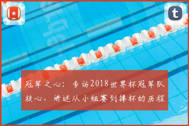冠军之心：专访2018世界杯冠军队核心，讲述从小组赛到捧杯的历程