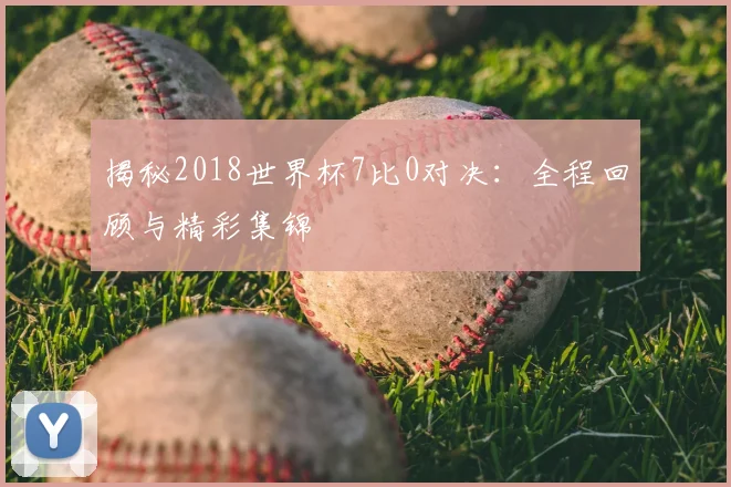 揭秘2018世界杯7比0对决：全程回顾与精彩集锦
