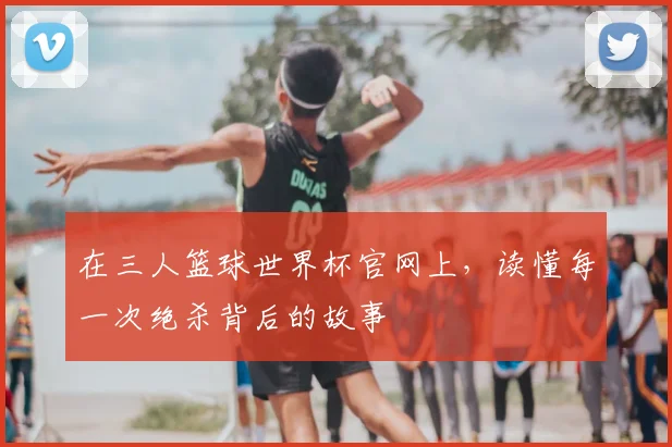 在三人篮球世界杯官网上，读懂每一次绝杀背后的故事