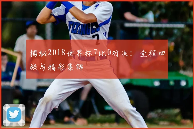 揭秘2018世界杯7比0对决：全程回顾与精彩集锦