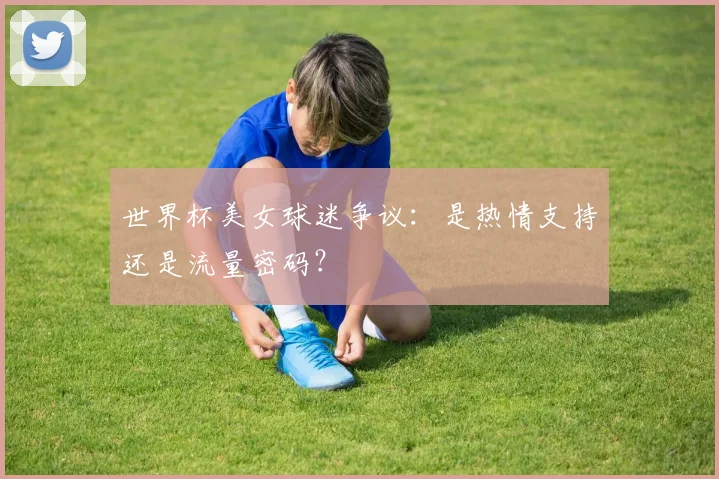 世界杯美女球迷争议：是热情支持还是流量密码？