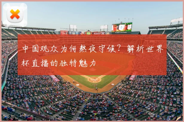 中国观众为何熬夜守候?解析世界杯直播的独特魅力