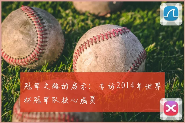 冠军之路的启示:专访2014年世界杯冠军队核心成员
