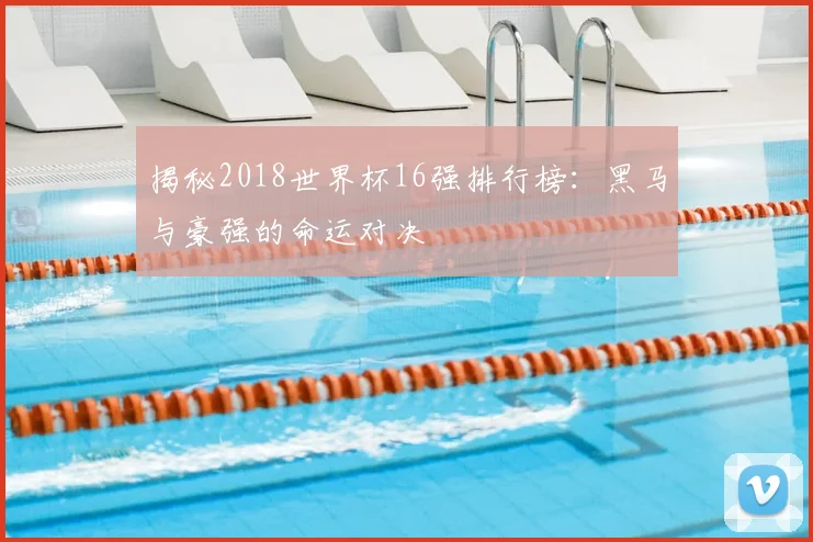 揭秘2018世界杯16强排行榜：黑马与豪强的命运对决