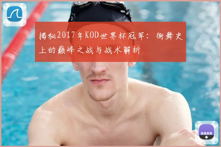 揭秘2017年KOD世界杯冠军：街舞史上的巅峰之战与战术解析