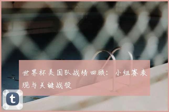 世界杯美国队战绩回顾：小组赛表现与关键战役