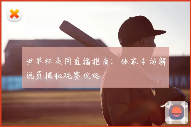 世界杯美国直播指南：独家专访解说员揭秘观赛攻略