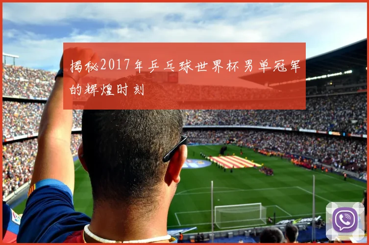 揭秘2017年乒乓球世界杯男单冠军的辉煌时刻