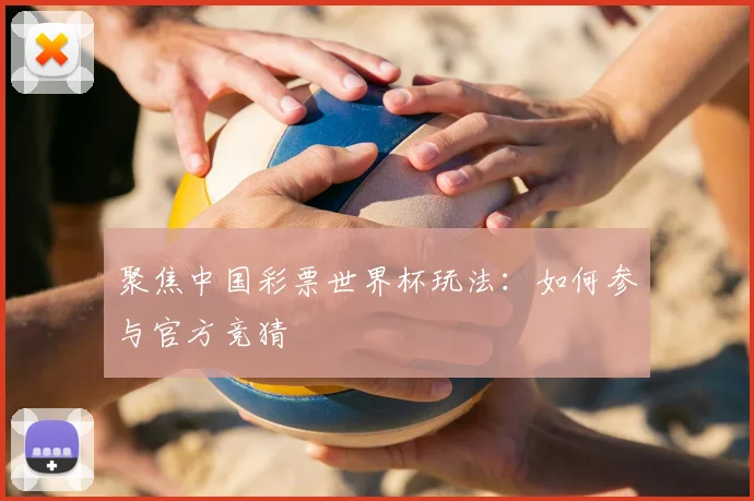 聚焦中国彩票世界杯玩法：如何参与官方竞猜