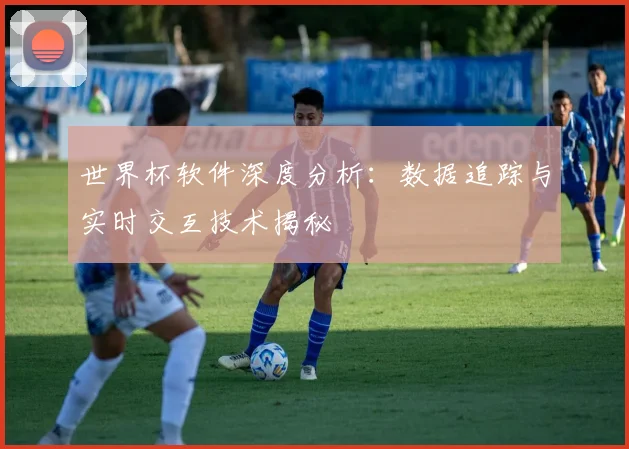 世界杯软件深度分析:数据追踪与实时交互技术揭秘