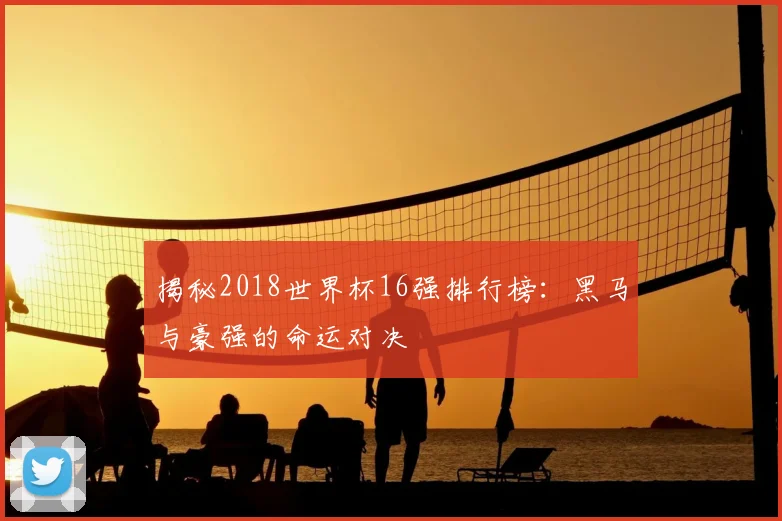 揭秘2018世界杯16强排行榜：黑马与豪强的命运对决