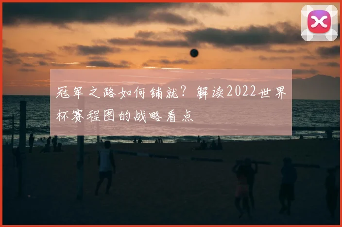 冠军之路如何铺就？解读2022世界杯赛程图的战略看点
