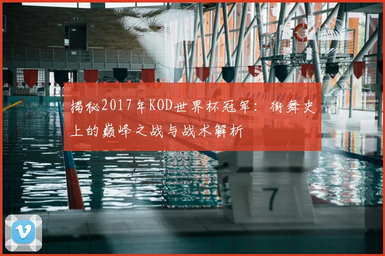 揭秘2017年KOD世界杯冠军：街舞史上的巅峰之战与战术解析