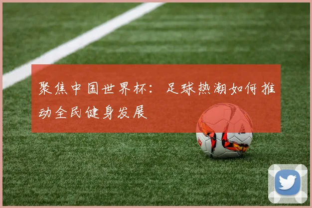 聚焦中国世界杯：足球热潮如何推动全民健身发展