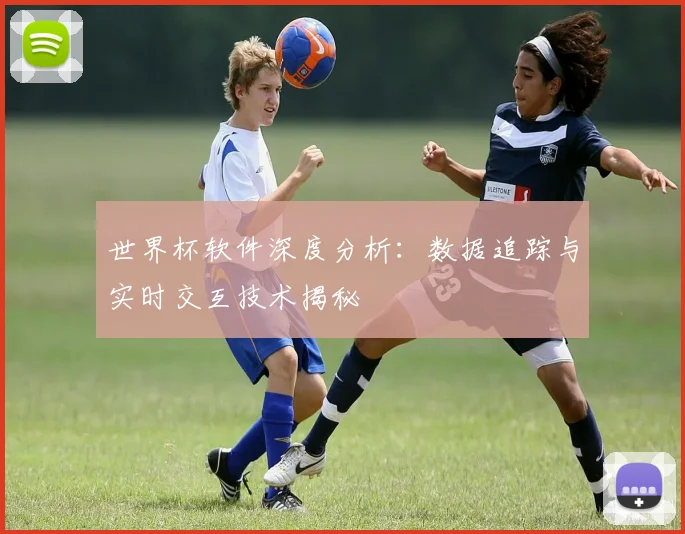 世界杯软件深度分析：数据追踪与实时交互技术揭秘
