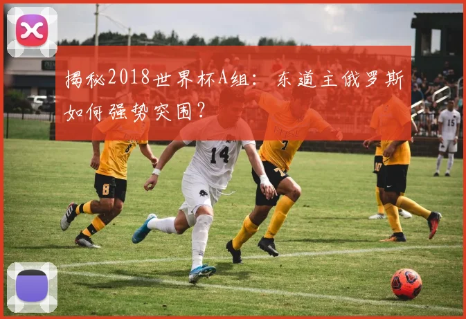 揭秘2018世界杯A组：东道主俄罗斯如何强势突围？