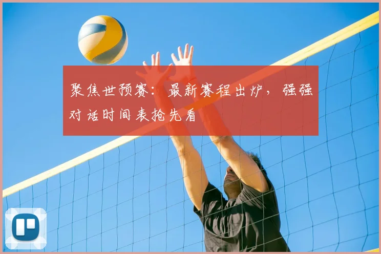 聚焦世预赛：最新赛程出炉，强强对话时间表抢先看